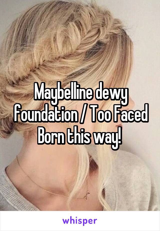 Maybelline dewy foundation / Too Faced Born this way! 