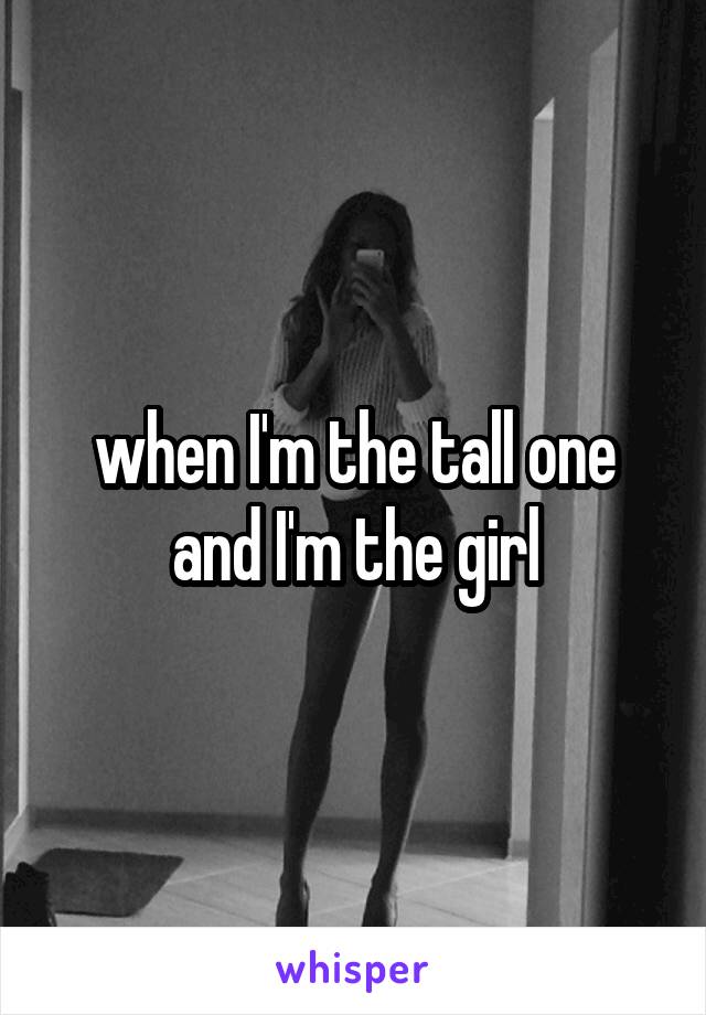 when I'm the tall one and I'm the girl