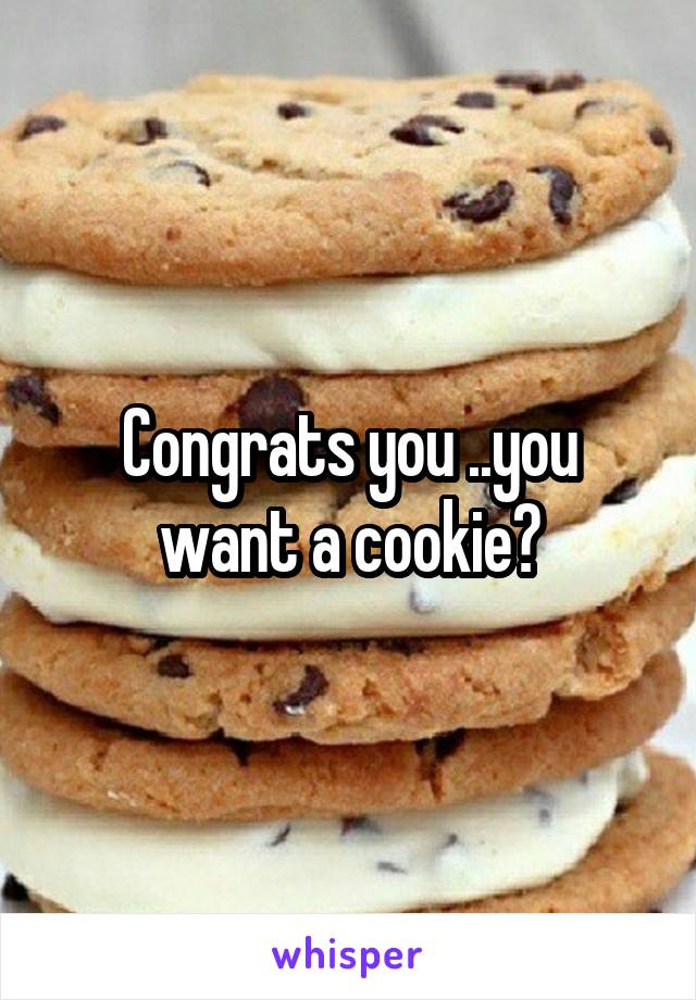 Congrats you ..you want a cookie?