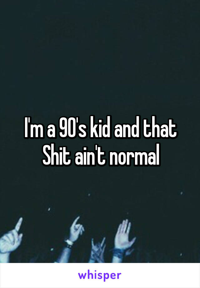 I'm a 90's kid and that Shit ain't normal