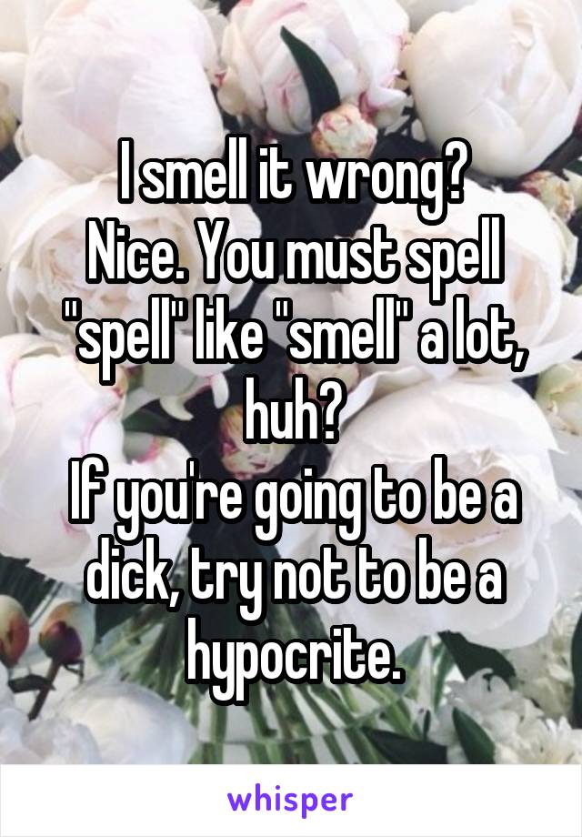 I smell it wrong?
Nice. You must spell "spell" like "smell" a lot, huh?
If you're going to be a dick, try not to be a hypocrite.