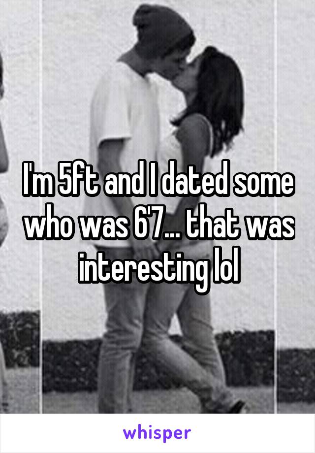 I'm 5ft and I dated some who was 6'7... that was interesting lol