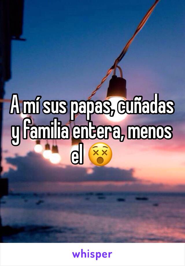 A mí sus papas, cuñadas y familia entera, menos el 😵