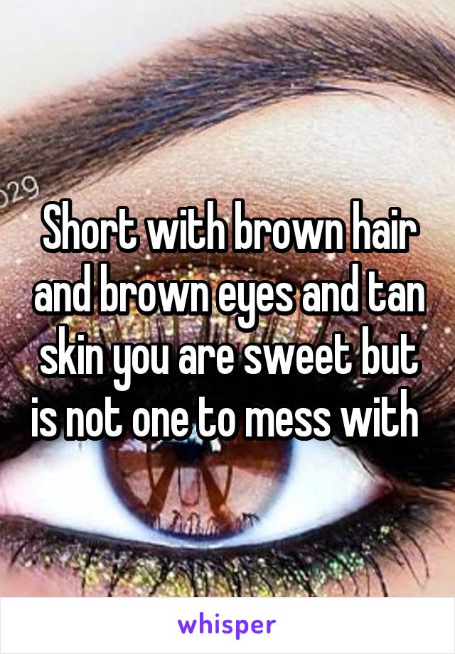 Short with brown hair and brown eyes and tan skin you are sweet but is not one to mess with 