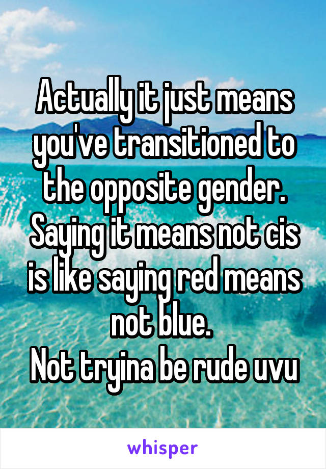 Actually it just means you've transitioned to the opposite gender. Saying it means not cis is like saying red means not blue. 
Not tryina be rude uvu