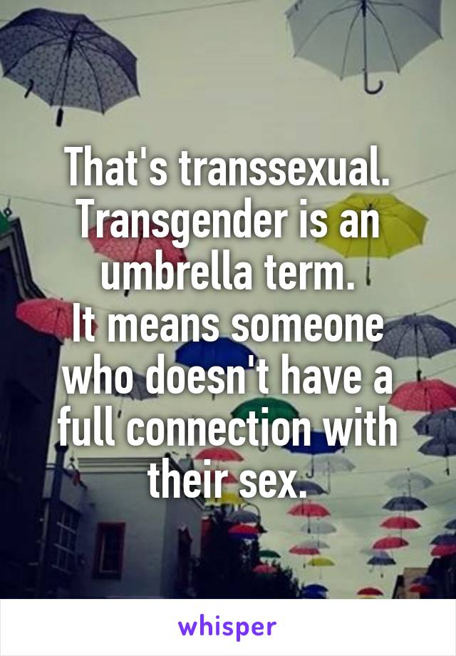 That's transsexual. Transgender is an umbrella term.
It means someone who doesn't have a full connection with their sex.