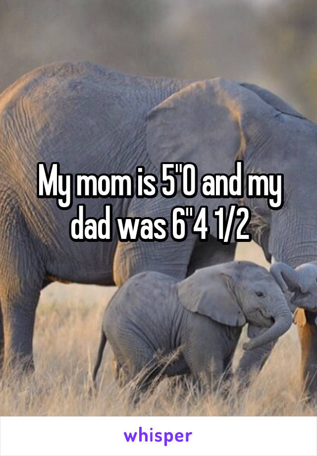 My mom is 5"0 and my dad was 6"4 1/2
