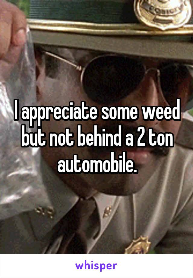 I appreciate some weed but not behind a 2 ton automobile.
