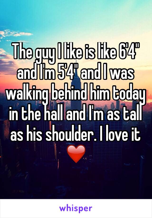 The guy I like is like 6'4" and I'm 5'4" and I was walking behind him today in the hall and I'm as tall as his shoulder. I love it ❤️
