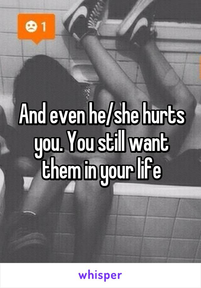 And even he/she hurts you. You still want them in your life