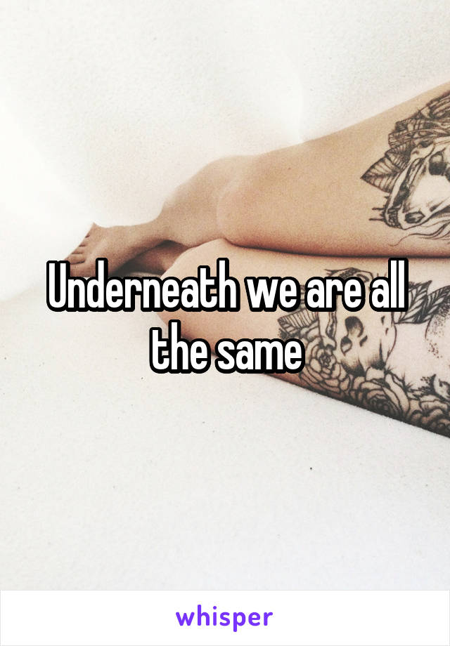 Underneath we are all the same