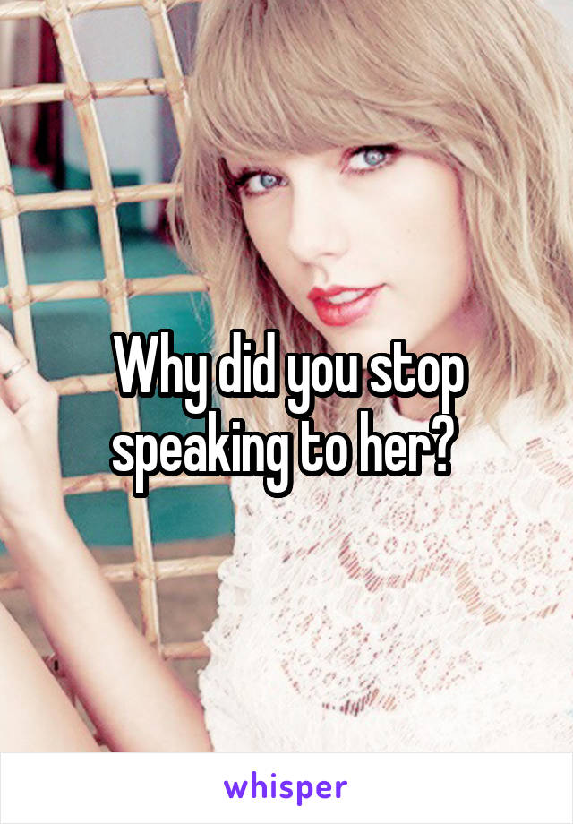 Why did you stop speaking to her? 