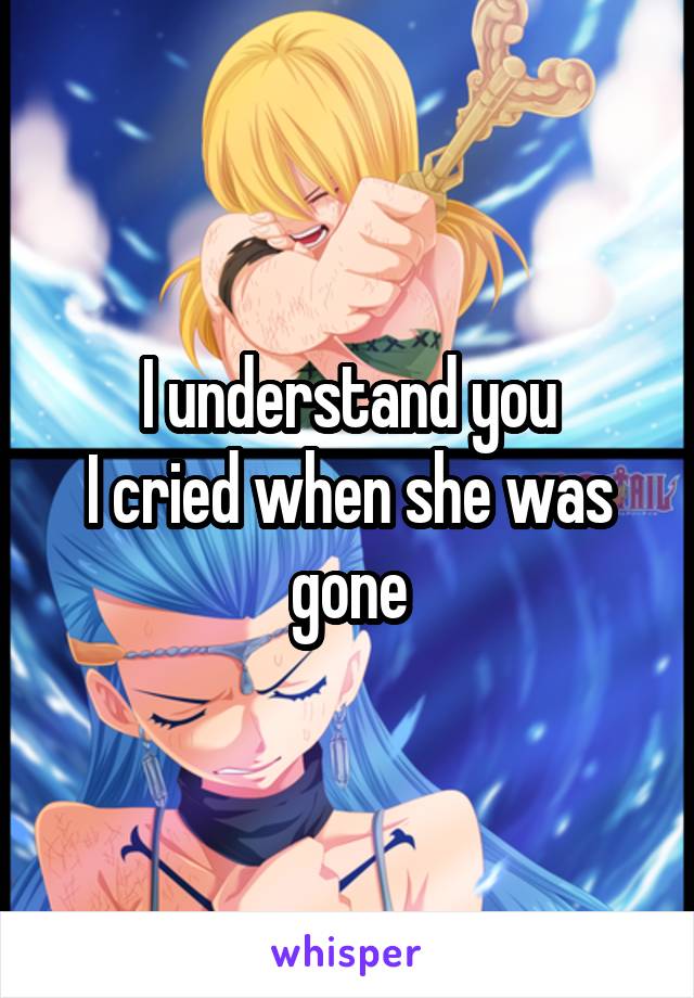 I understand you
I cried when she was gone