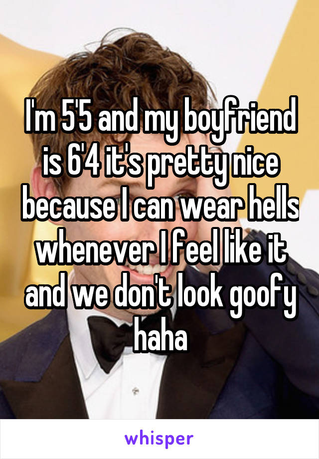 I'm 5'5 and my boyfriend is 6'4 it's pretty nice because I can wear hells whenever I feel like it and we don't look goofy haha