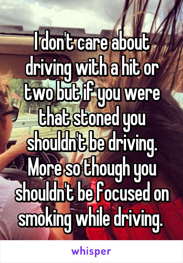 I don't care about driving with a hit or two but if you were that stoned you shouldn't be driving. More so though you shouldn't be focused on smoking while driving. 
