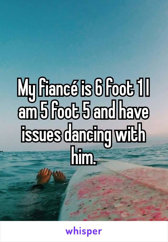 My fiancé is 6 foot 1 I am 5 foot 5 and have issues dancing with him.