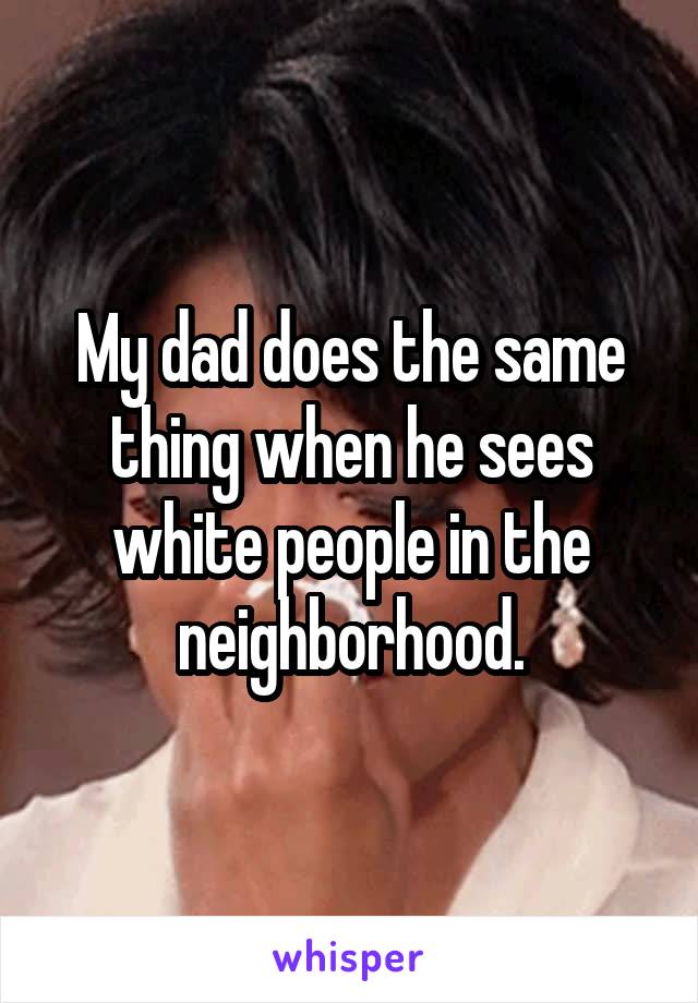 My dad does the same thing when he sees white people in the neighborhood.