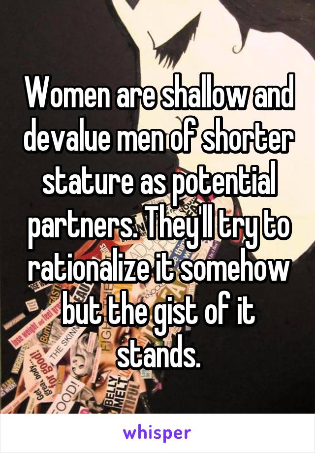 Women are shallow and devalue men of shorter stature as potential partners. They'll try to rationalize it somehow but the gist of it stands.