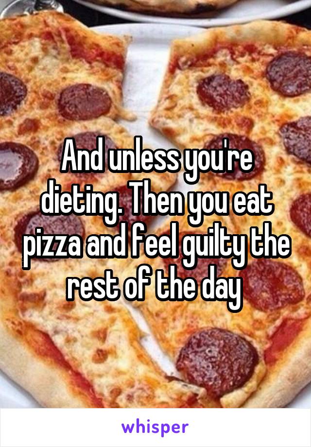 And unless you're dieting. Then you eat pizza and feel guilty the rest of the day 