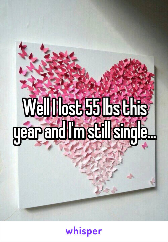 Well I lost 55 lbs this year and I'm still single...