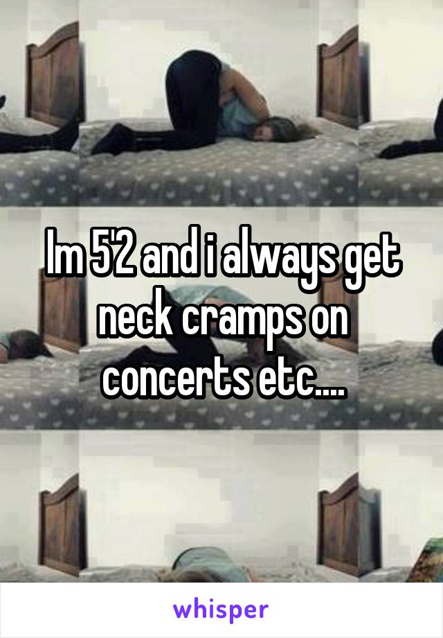 Im 5'2 and i always get neck cramps on concerts etc....