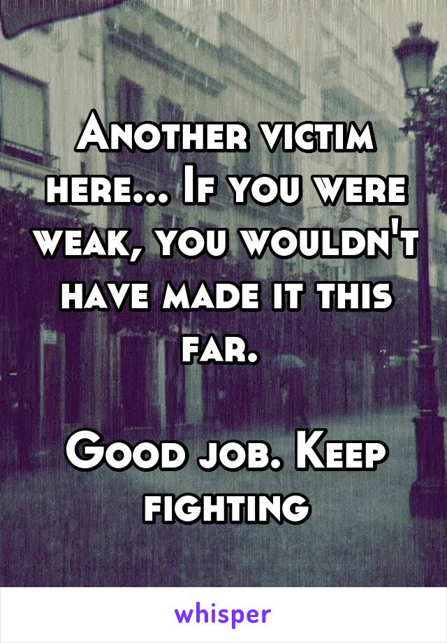 Another victim here... If you were weak, you wouldn't have made it this far. 

Good job. Keep fighting