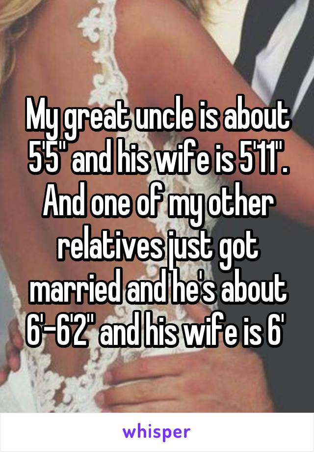 My great uncle is about 5'5" and his wife is 5'11". And one of my other relatives just got married and he's about 6'-6'2" and his wife is 6' 