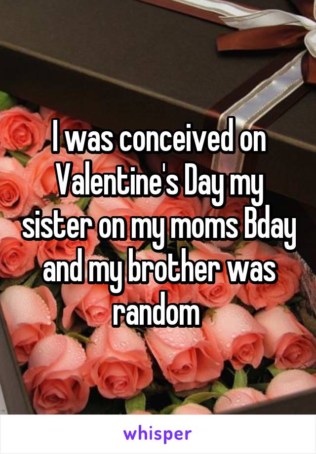 I was conceived on Valentine's Day my sister on my moms Bday and my brother was random 