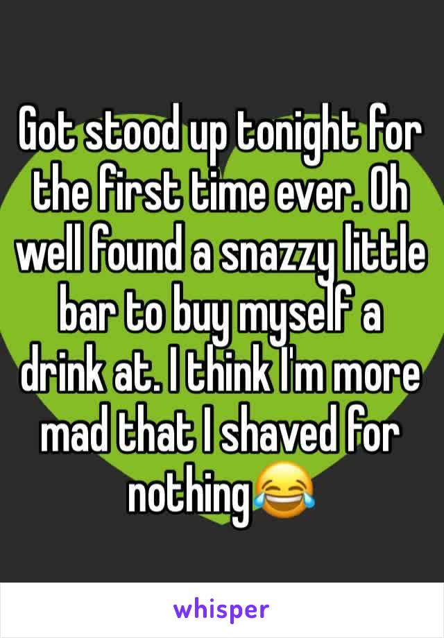 Got stood up tonight for the first time ever. Oh well found a snazzy little bar to buy myself a drink at. I think I'm more mad that I shaved for nothing😂