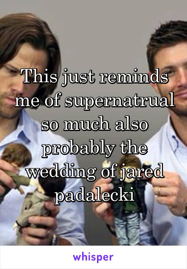 This just reminds me of supernatrual so much also probably the wedding of jared padalecki