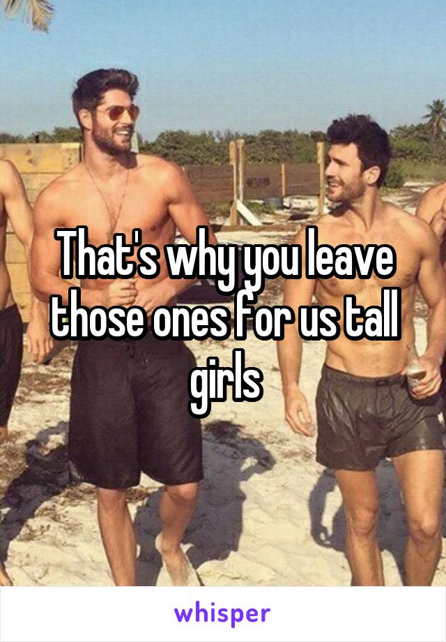 That's why you leave those ones for us tall girls