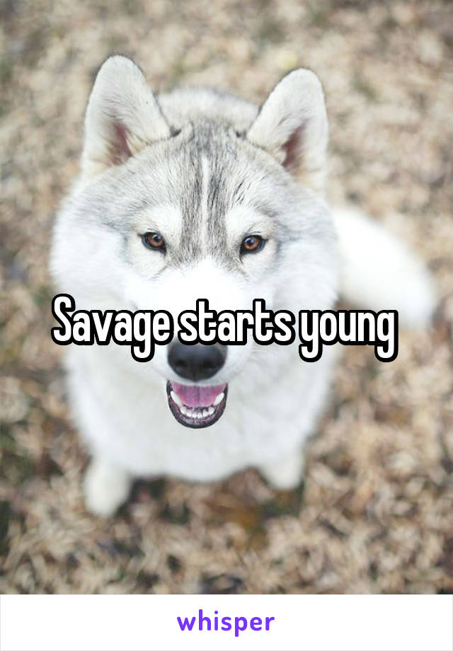 Savage starts young 