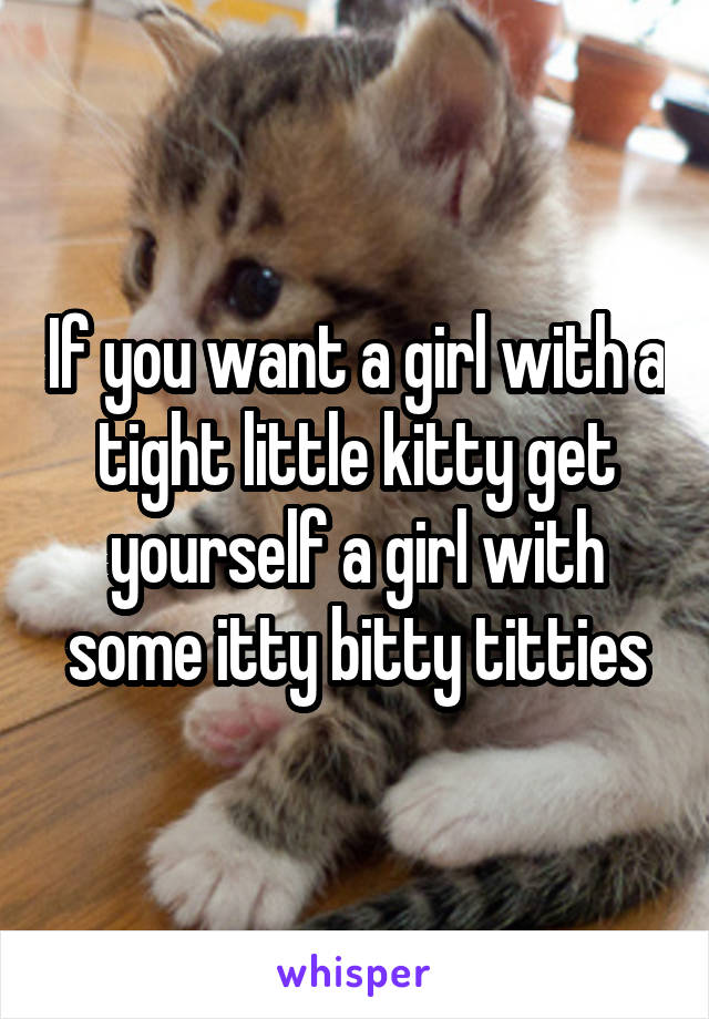 If you want a girl with a tight little kitty get yourself a girl with some itty bitty titties