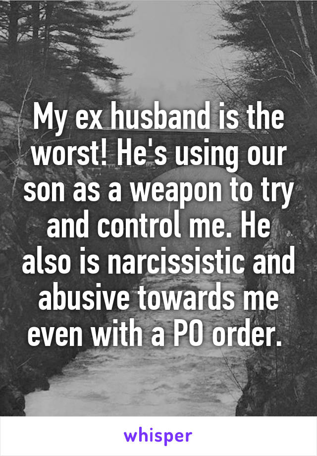 My ex husband is the worst! He's using our son as a weapon to try and control me. He also is narcissistic and abusive towards me even with a PO order. 