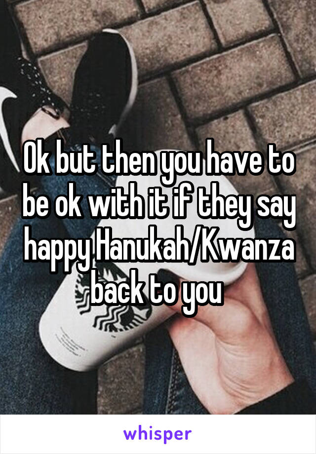 Ok but then you have to be ok with it if they say happy Hanukah/Kwanza back to you 