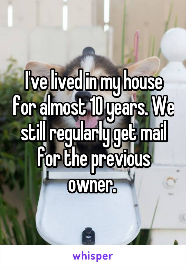 I've lived in my house for almost 10 years. We still regularly get mail for the previous owner. 