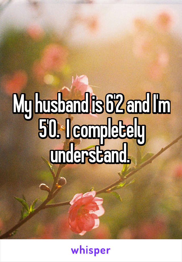 My husband is 6'2 and I'm 5'0.  I completely understand. 