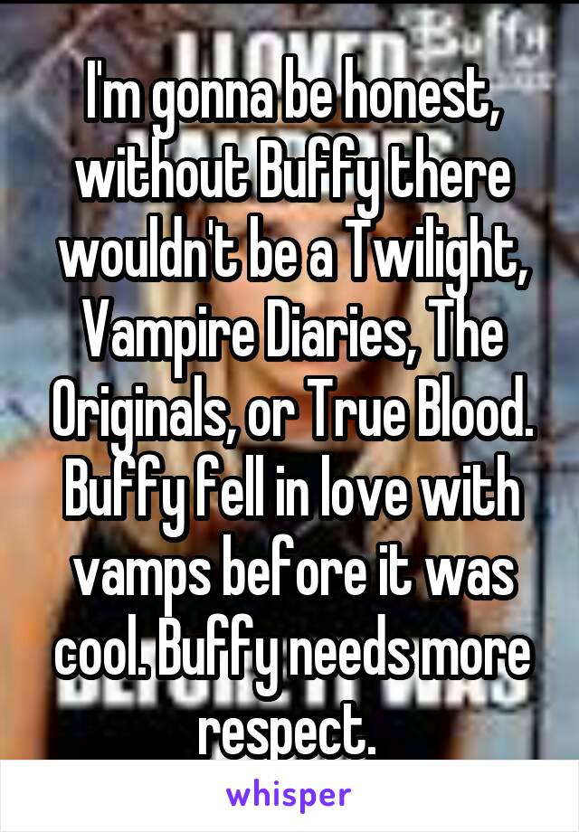 I'm gonna be honest, without Buffy there wouldn't be a Twilight, Vampire Diaries, The Originals, or True Blood. Buffy fell in love with vamps before it was cool. Buffy needs more respect. 