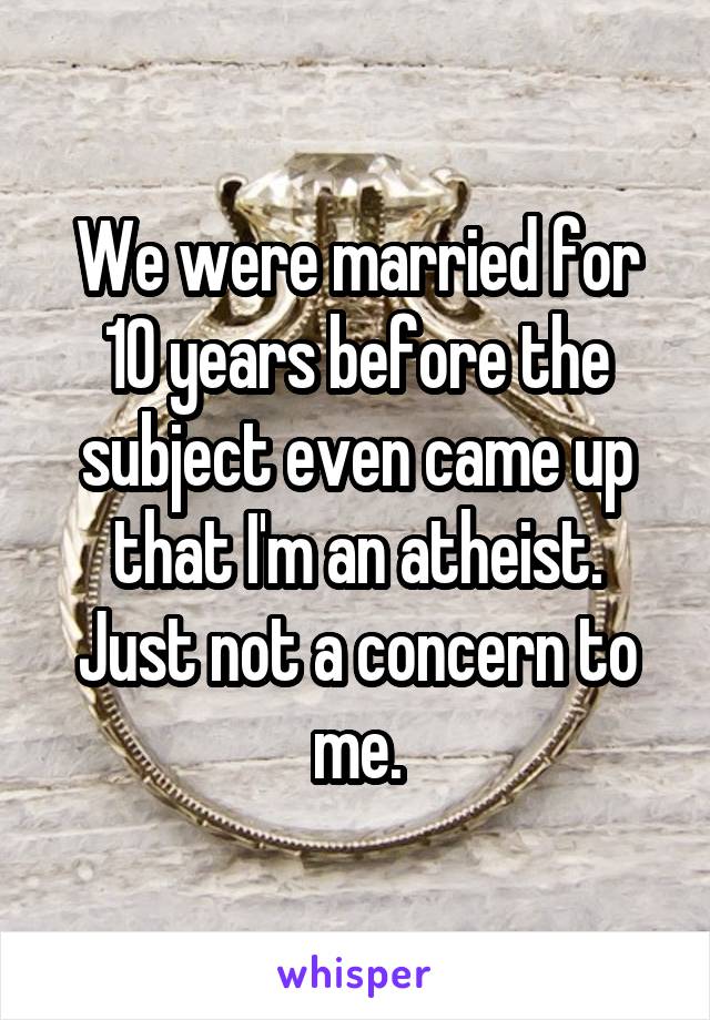 We were married for 10 years before the subject even came up that I'm an atheist.
Just not a concern to me.