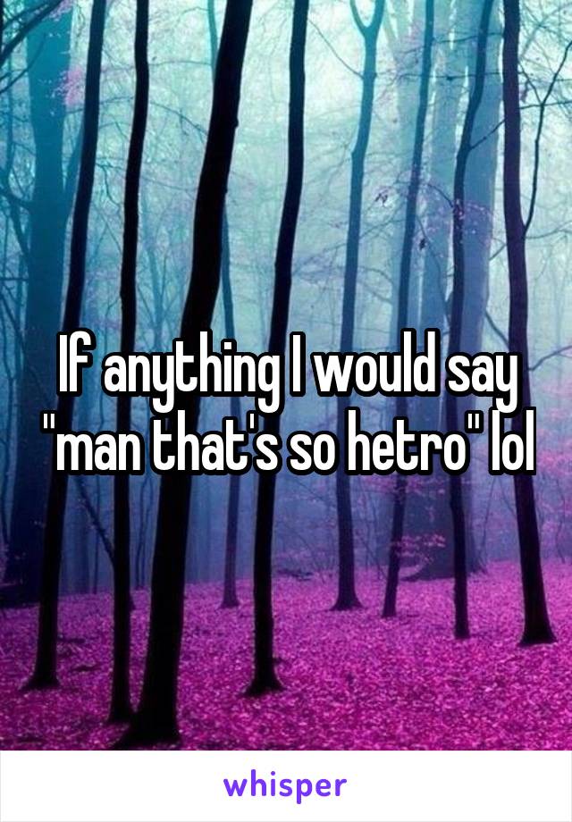 If anything I would say "man that's so hetro" lol