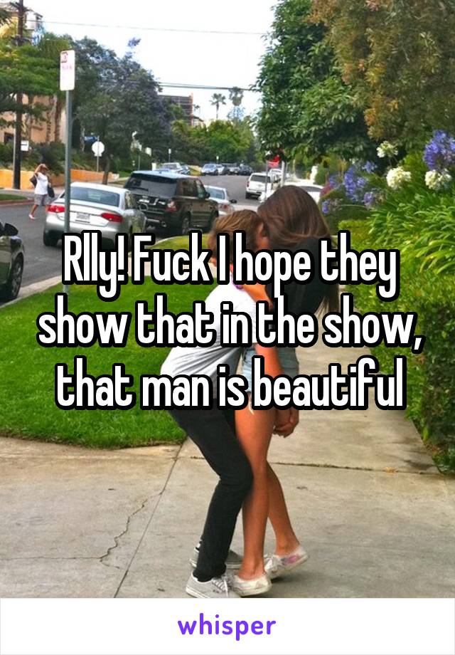 Rlly! Fuck I hope they show that in the show, that man is beautiful