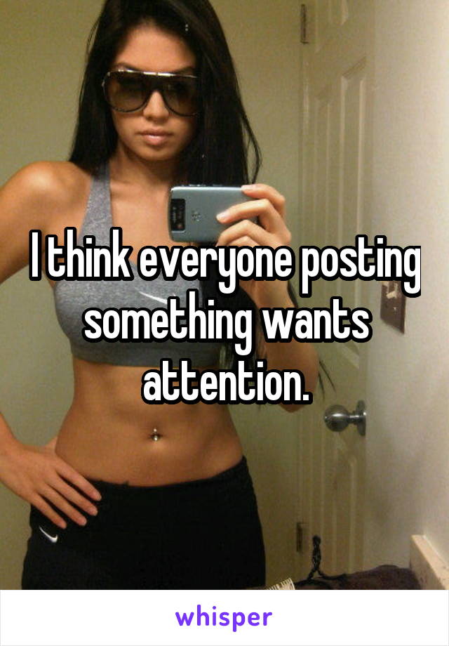 I think everyone posting something wants attention.