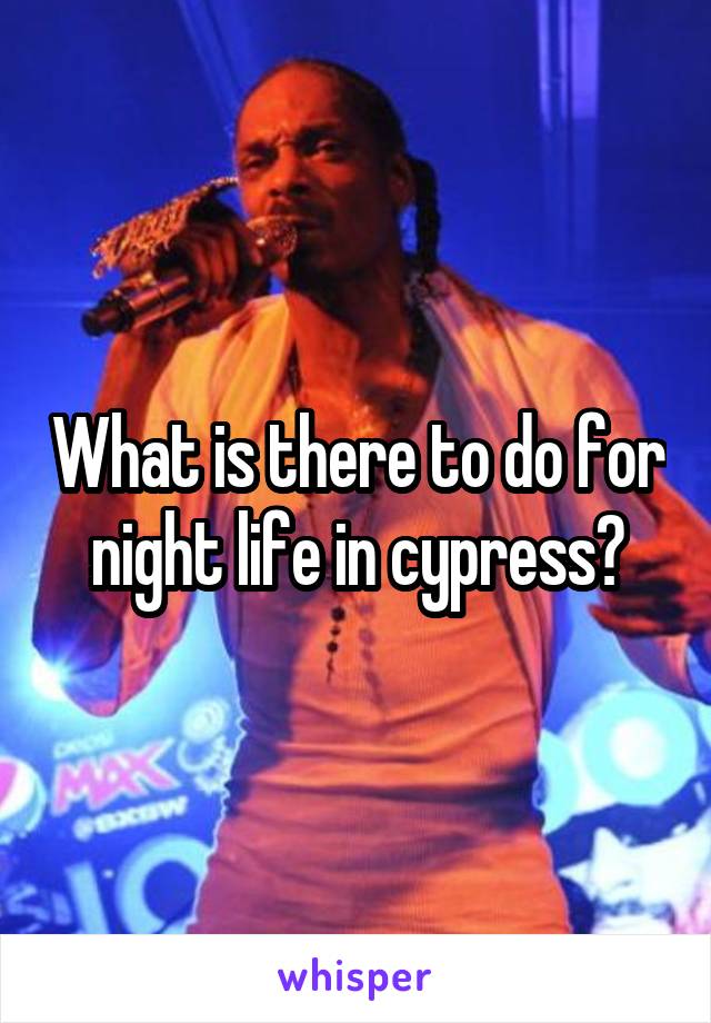 What is there to do for night life in cypress?