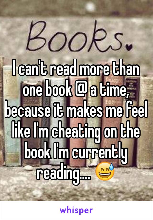 I can't read more than one book @ a time, because it makes me feel like I'm cheating on the book I'm currently reading.... 😅