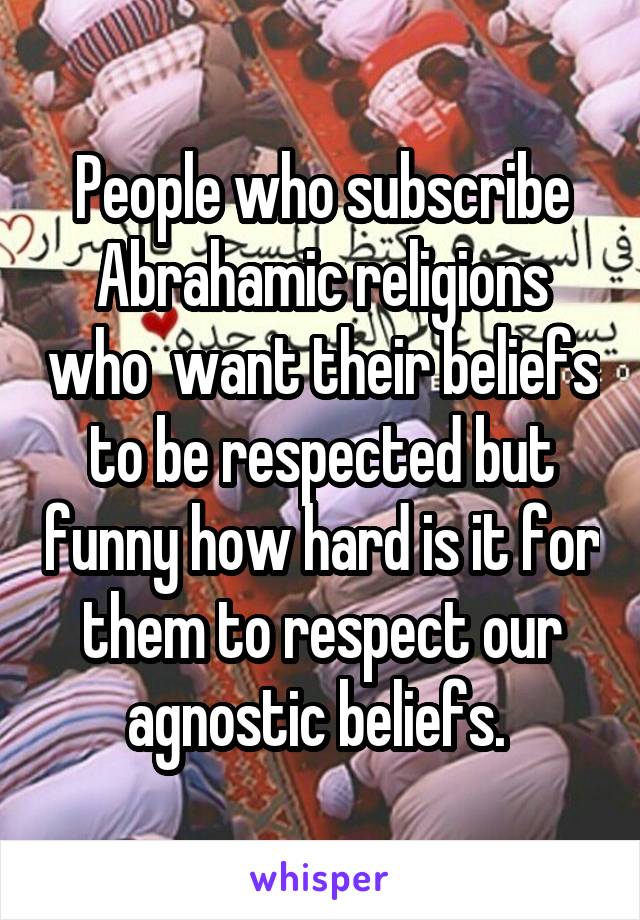 People who subscribe Abrahamic religions who  want their beliefs to be respected but funny how hard is it for them to respect our agnostic beliefs. 