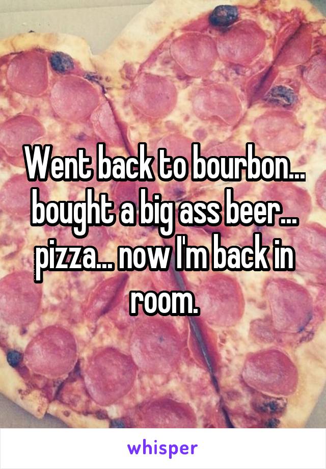 Went back to bourbon... bought a big ass beer... pizza... now I'm back in room.