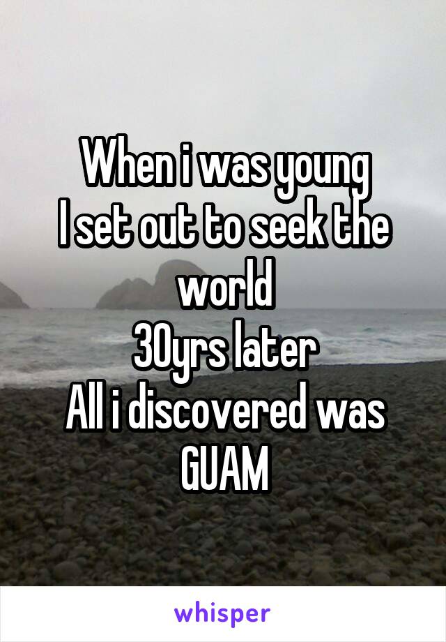 When i was young
I set out to seek the world
30yrs later
All i discovered was
GUAM
