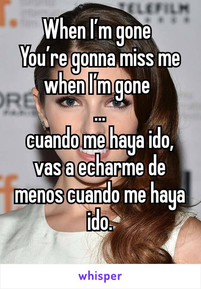 When I’m gone 
You’re gonna miss me when I’m gone 
...
cuando me haya ido,
vas a echarme de menos cuando me haya ido.