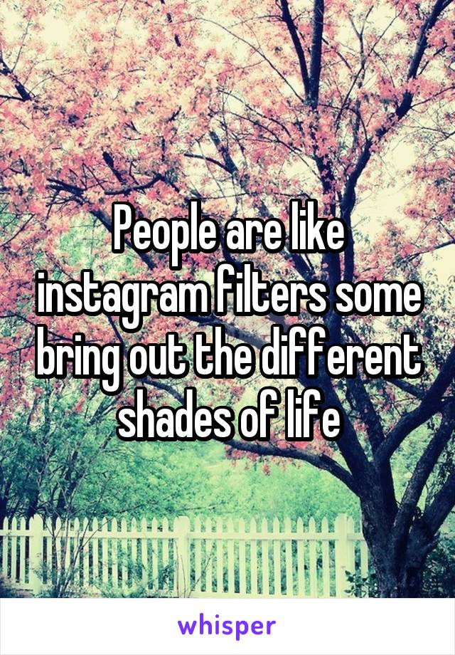 People are like instagram filters some bring out the different shades of life