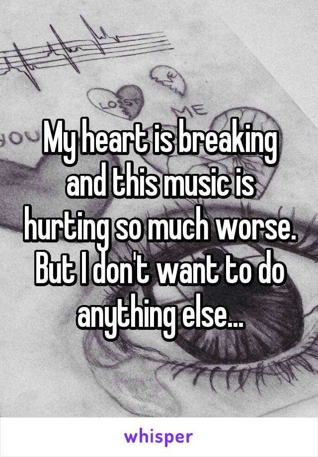 My heart is breaking and this music is hurting so much worse. But I don't want to do anything else...